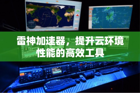 雷神加速器,提升云环境性能的高效工具 雷神加速器,提升云环境性能的高效工具