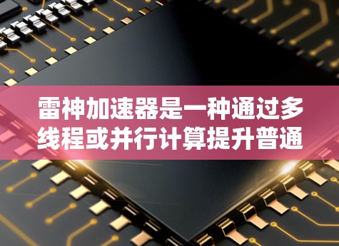 雷神加速器是一种通过多线程或并行计算提升普通计算机性能的加速器,广泛应用于需要密集计算的领域。以下是对雷神加速器的详细介绍 雷神加速器是一种通过多线程或并行计算提升普通计算机性能的加速器,广泛应用于需要密集计算的领域。以下是对雷神加速器的详细介绍