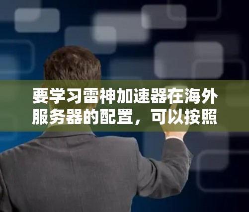 要学习雷神加速器在海外服务器的配置,可以按照以下步骤进行 要学习雷神加速器在海外服务器的配置,可以按照以下步骤进行