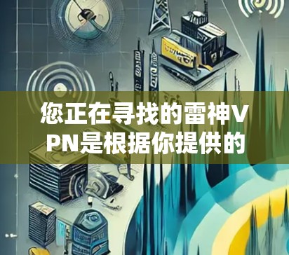 您正在寻找的雷神VPN是根据你提供的信息进行的分析。如果您需要下载最新版本的VPN服务,建议您访问官方授权的VPN网站,如 您正在寻找的雷神VPN是根据你提供的信息进行的分析。如果您需要下载最新版本的VPN服务,建议您访问官方授权的VPN网站,如