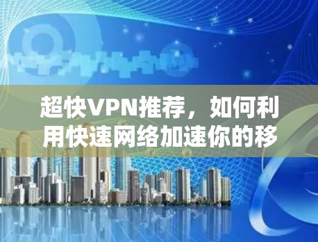 超快VPN推荐，如何利用快速网络加速你的移动数据