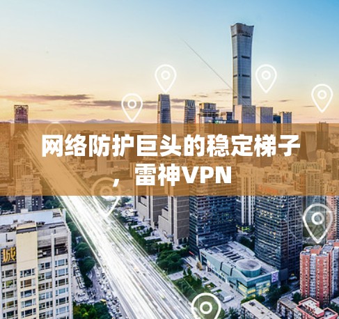 网络防护巨头的稳定梯子,雷神VPN 网络防护巨头的稳定梯子,雷神VPN