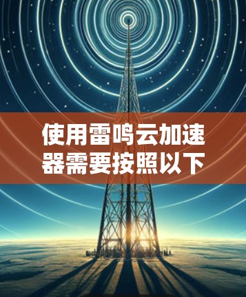 使用雷鸣云加速器需要按照以下步骤进行 使用雷鸣云加速器需要按照以下步骤进行