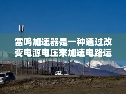 雷鸣加速器是一种通过改变电源电压来加速电路运行的工具,广泛应用于电子设备和汽车电池中。以下是一个详细且结构化的使用方法指南 雷鸣加速器是一种通过改变电源电压来加速电路运行的工具,广泛应用于电子设备和汽车电池中。以下是一个详细且结构化的使用方法指南
