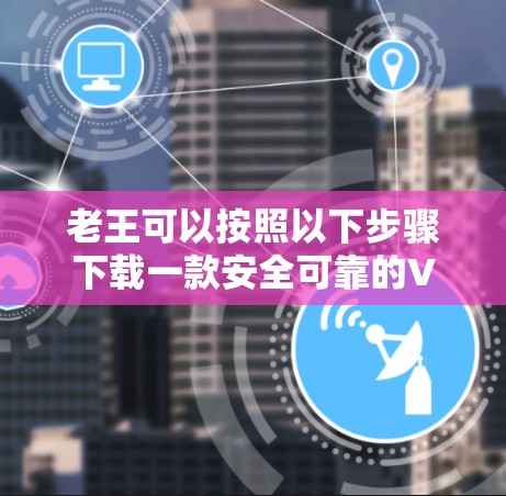 老王可以按照以下步骤下载一款安全可靠的VPN软件 老王可以按照以下步骤下载一款安全可靠的VPN软件