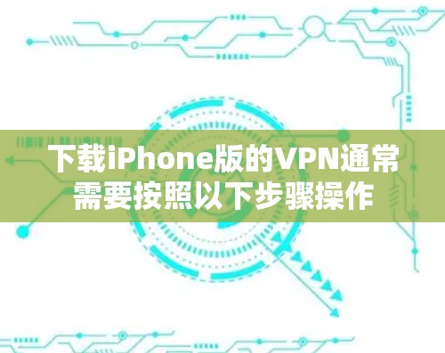 下载iPhone版的VPN通常需要按照以下步骤操作 下载iPhone版的VPN通常需要按照以下步骤操作