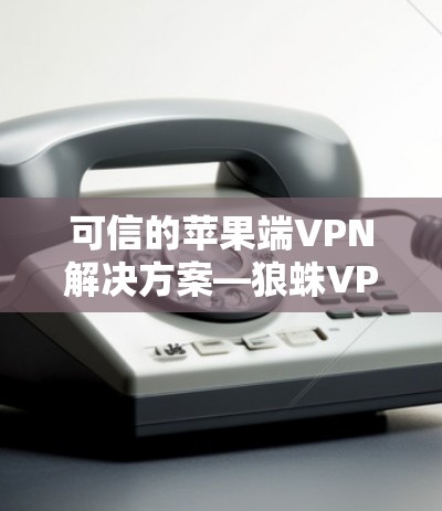 可信的苹果端VPN解决方案—狼蛛VPN苹果端教程 可信的苹果端VPN解决方案—狼蛛VPN苹果端教程