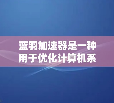 蓝羽加速器是一种用于优化计算机系统性能的软件工具，通常用于提高网络和系统速度，减少延迟。以下是一些关于优化蓝羽加速器的步骤和方法，适用于不同类型的设备和使用场景