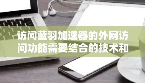 访问蓝羽加速器的外网访问功能需要结合的技术和工具,以下是分步骤的指导 访问蓝羽加速器的外网访问功能需要结合的技术和工具,以下是分步骤的指导