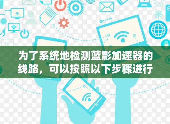 为了系统地检测蓝影加速器的线路,可以按照以下步骤进行 为了系统地检测蓝影加速器的线路,可以按照以下步骤进行