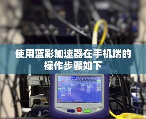 使用蓝影加速器在手机端的操作步骤如下 使用蓝影加速器在手机端的操作步骤如下