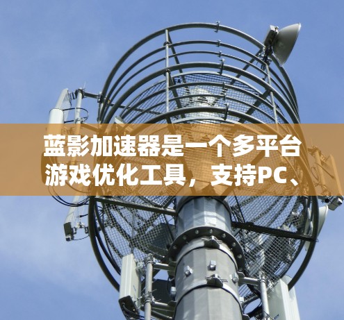 蓝影加速器是一个多平台游戏优化工具,支持PC、手机、平板、电脑和Android设备。以下是其全球使用的主要线路和使用方法 蓝影加速器是一个多平台游戏优化工具,支持PC、手机、平板、电脑和Android设备。以下是其全球使用的主要线路和使用方法