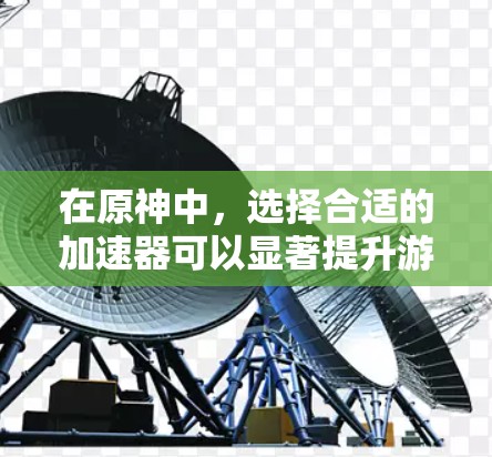 在原神中,选择合适的加速器可以显著提升游戏性能和体验。以下是详细的步骤指南,帮助您选择和使用最佳加速器 在原神中,选择合适的加速器可以显著提升游戏性能和体验。以下是详细的步骤指南,帮助您选择和使用最佳加速器