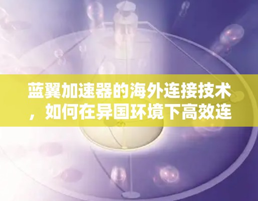 蓝翼加速器的海外连接技术,如何在异国环境下高效连接 蓝翼加速器的海外连接技术,如何在异国环境下高效连接