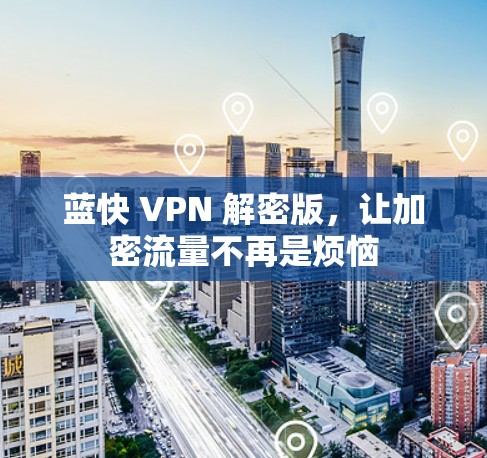 蓝快 VPN 解密版,让加密流量不再是烦恼 蓝快 VPN 解密版,让加密流量不再是烦恼