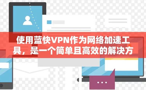 使用蓝快VPN作为网络加速工具,是一个简单且高效的解决方案。以下是详细的步骤和建议,帮助你更好地使用蓝快VPN 使用蓝快VPN作为网络加速工具,是一个简单且高效的解决方案。以下是详细的步骤和建议,帮助你更好地使用蓝快VPN
