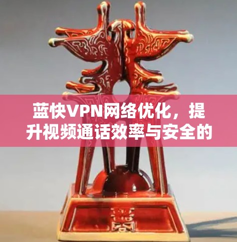 蓝快VPN网络优化,提升视频通话效率与安全的双管齐下 蓝快VPN网络优化,提升视频通话效率与安全的双管齐下