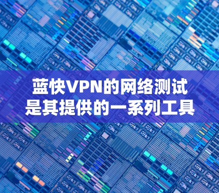 蓝快VPN的网络测试是其提供的一系列工具，旨在评估其网络连接的稳定性、延迟、服务器负载和网络稳定性。这些测试有助于用户了解蓝快VPN的网络性能，并帮助他们决定是否适合他们的使用场景