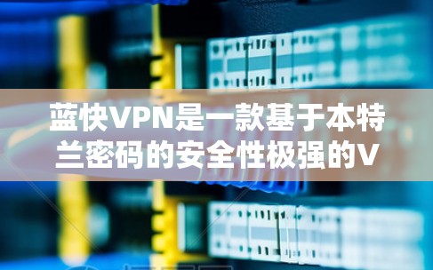蓝快VPN是一款基于本特兰密码的安全性极强的VPN软件，专为PC用户设计，旨在提供一个快速、可靠且安全的网络连接体验。以下是对蓝快VPN的体验分享