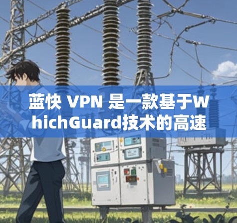 蓝快 VPN 是一款基于WhichGuard技术的高速VPN服务，以其快速的网络速度和强大的安全功能受到广泛好评。以下是对蓝快 VPN 速度的分析