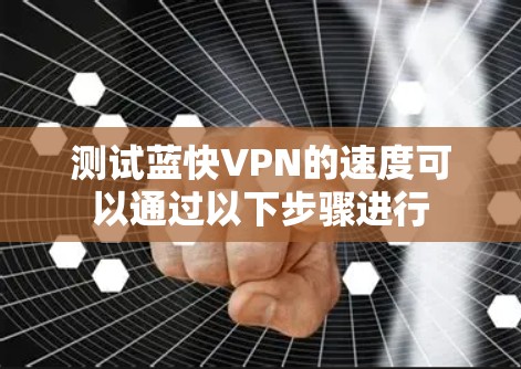 测试蓝快VPN的速度可以通过以下步骤进行 测试蓝快VPN的速度可以通过以下步骤进行