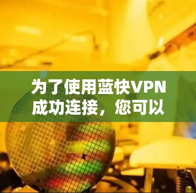为了使用蓝快VPN成功连接,您可以按照以下步骤操作 为了使用蓝快VPN成功连接,您可以按照以下步骤操作