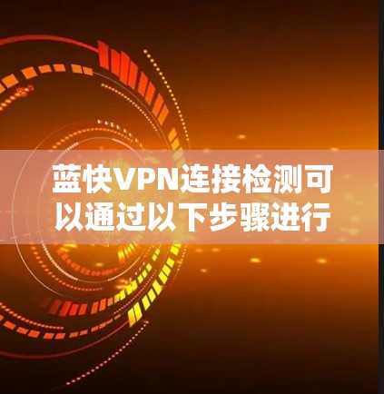 蓝快VPN连接检测可以通过以下步骤进行