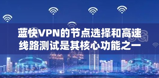 蓝快VPN的节点选择和高速线路测试是其核心功能之一,以下是详细的解答 蓝快VPN的节点选择和高速线路测试是其核心功能之一,以下是详细的解答