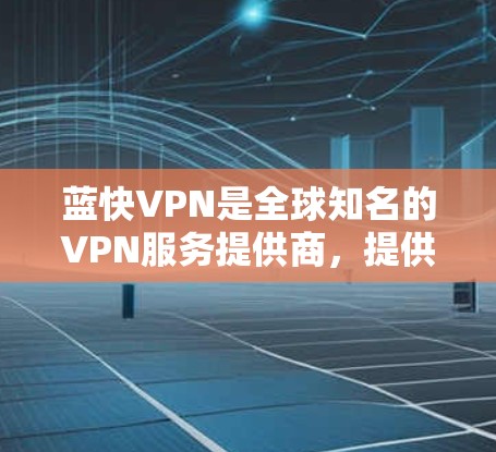 蓝快VPN是全球知名的VPN服务提供商，提供多种订阅类型，包括免费版、会员绑定、会员单点支付和订阅无限。以下是一些步骤和建议，帮助您如何订阅蓝快VPN