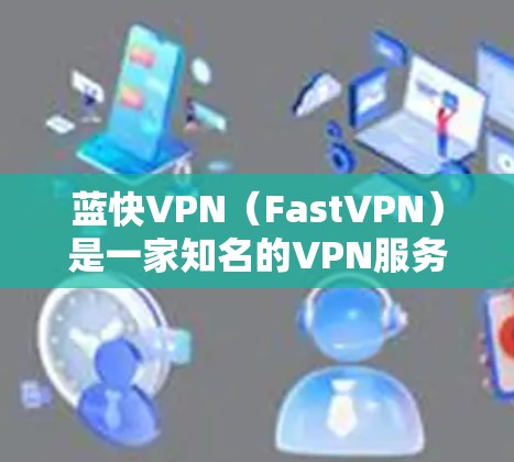 蓝快VPN(FastVPN)是一家知名的VPN服务提供商,他们通常提供苹果版的下载服务。以下是关于蓝快VPN在苹果市场的情况 蓝快VPN(FastVPN)是一家知名的VPN服务提供商,他们通常提供苹果版的下载服务。以下是关于蓝快VPN在苹果市场的情况