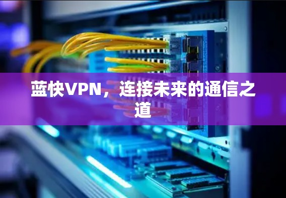 蓝快VPN,连接未来的通信之道 蓝快VPN,连接未来的通信之道