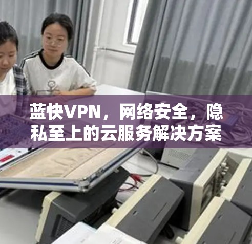 蓝快VPN,网络安全,隐私至上的云服务解决方案 蓝快VPN,网络安全,隐私至上的云服务解决方案
