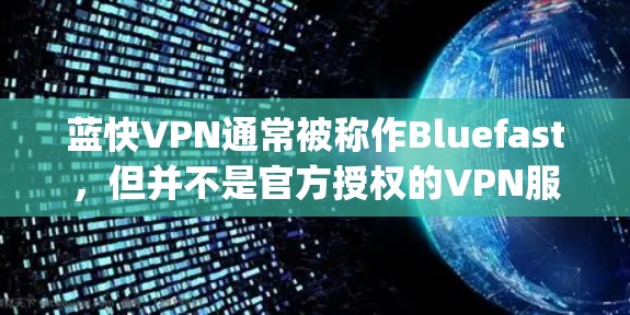 蓝快VPN通常被称作Bluefast，但并不是官方授权的VPN服务。如果你在寻找官方的VPN应用，建议访问官方网站或使用官方授权的VPN服务，如FreePUB、Vidgo、Orca VPN 等