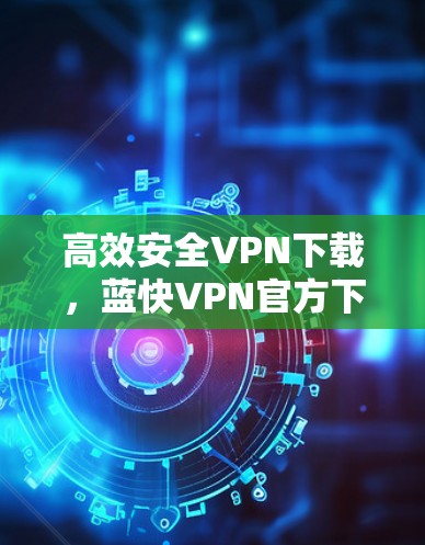高效安全VPN下载，蓝快VPN官方下载 Android版