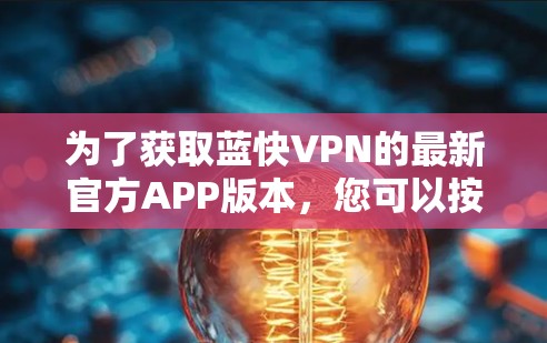 为了获取蓝快VPN的最新官方APP版本,您可以按照以下步骤进行 为了获取蓝快VPN的最新官方APP版本,您可以按照以下步骤进行