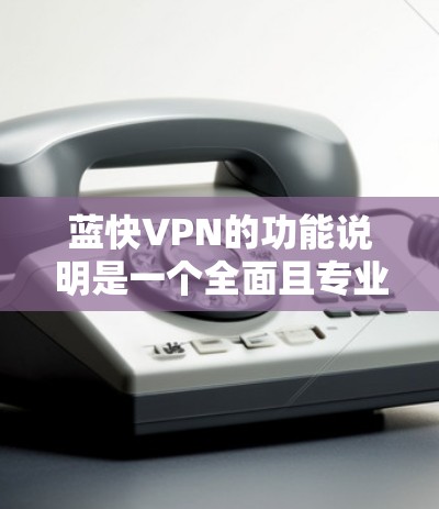 蓝快VPN的功能说明是一个全面且专业的文档,旨在为用户提供一个安全、高效的VPN服务。以下是对蓝快VPN功能的详细分析 蓝快VPN的功能说明是一个全面且专业的文档,旨在为用户提供一个安全、高效的VPN服务。以下是对蓝快VPN功能的详细分析