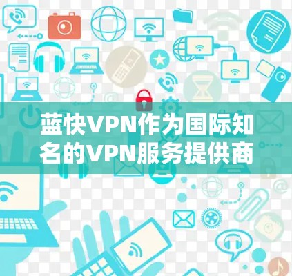 蓝快VPN作为国际知名的VPN服务提供商，以其专业的安全性、高效的速度和多设备支持在用户中享有盛誉。以下是对其功能的详细评测