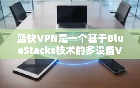 蓝快VPN是一个基于BlueStacks技术的多设备VPN服务，支持多种VPN功能，如快带、云带、云台、云网等。为了帮助您找到合适的蓝快VPN高速节点，以下是详细的推荐