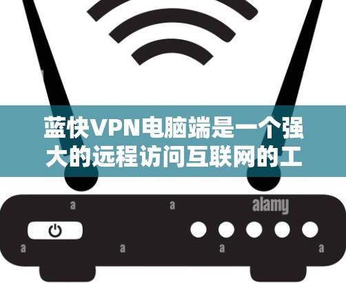 蓝快VPN电脑端是一个强大的远程访问互联网的工具，适合经常需要远程访问多网站的用户。以下是使用蓝快VPN电脑端的步骤和注意事项