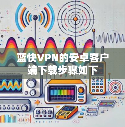 蓝快VPN的安卓客户端下载步骤如下 蓝快VPN的安卓客户端下载步骤如下