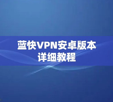 蓝快VPN安卓版本详细教程 蓝快VPN安卓版本详细教程
