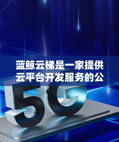 蓝鲸云梯是一家提供云平台开发服务的公司，用户可以通过其官方网站或相关平台获取软件下载。以下是一些常见的蓝鲸云梯的下载链接和操作步骤