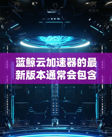 蓝鲸云加速器的最新版本通常会包含以下改进