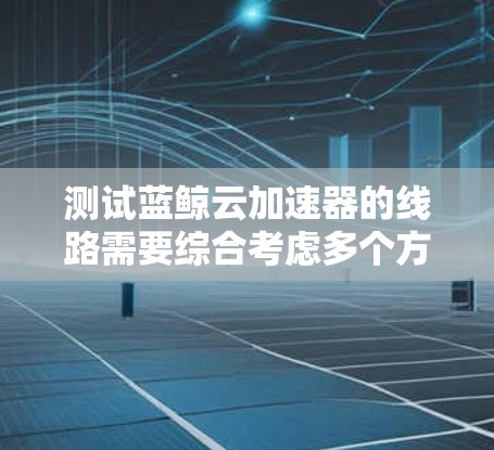 测试蓝鲸云加速器的线路需要综合考虑多个方面，包括网络配置、测试设备、测试方法、可能遇到的问题以及效果的衡量和维护。以下是逐步的测试步骤