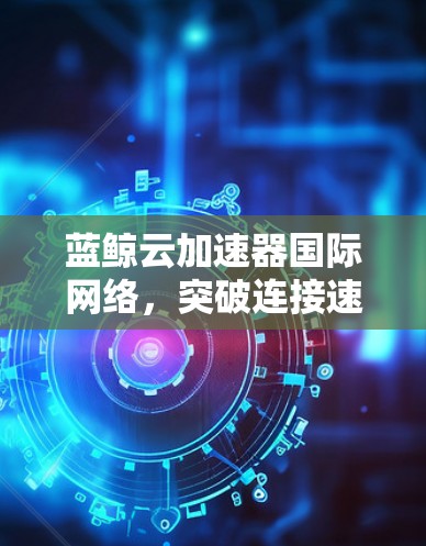 蓝鲸云加速器国际网络，突破连接速度的未来解决方案