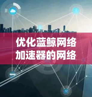 优化蓝鲸网络加速器的网络性能是一个系统性的过程,涉及多个方面,以下是一步步的优化建议 优化蓝鲸网络加速器的网络性能是一个系统性的过程,涉及多个方面,以下是一步步的优化建议