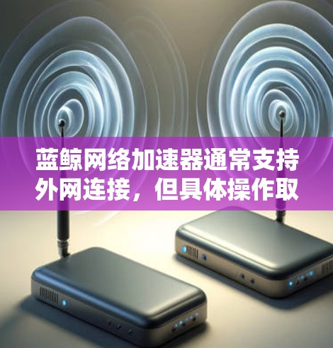蓝鲸网络加速器通常支持外网连接，但具体操作取决于你使用的版本和设置。以下是基于常见情况的建议