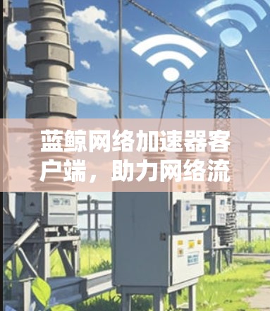 蓝鲸网络加速器客户端,助力网络流量优化 蓝鲸网络加速器客户端,助力网络流量优化