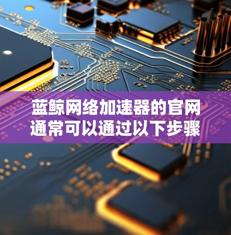 蓝鲸网络加速器的官网通常可以通过以下步骤找到 蓝鲸网络加速器的官网通常可以通过以下步骤找到