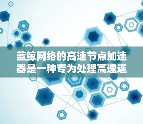 蓝鲸网络的高速节点加速器是一种专为处理高速连接设备和服务器设计的网络加速工具，旨在提升用户体验，减少延迟。以下是该加速器的主要特点和优势